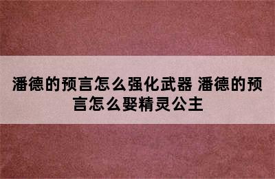 潘德的预言怎么强化武器 潘德的预言怎么娶精灵公主